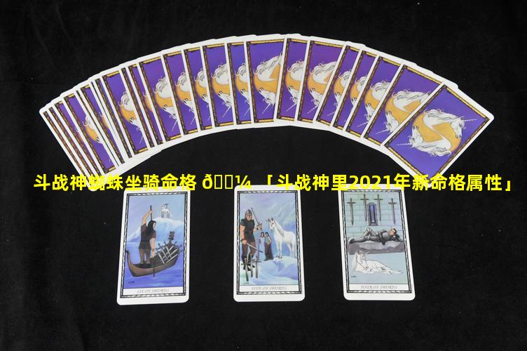 斗战神蜘蛛坐骑命格 🌼 「斗战神里2021年新命格属性」